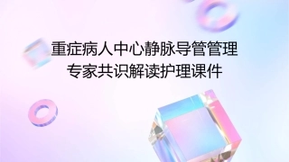 重症病人中心静脉导管管理专家共识解读护理课件