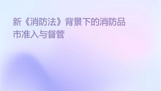新《消防法》背景下的消防产品市场准入与监督管理课件