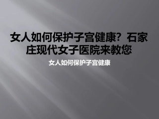 女人如何保护子宫健康？石家庄现代女子医院来教您