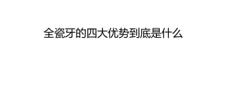 全瓷牙的四大优势到底是什么