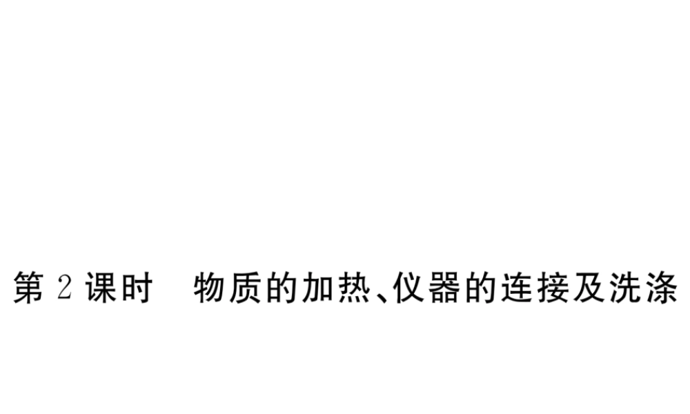 （安徽专用）秋九年级化学上册 1 走进化学世界 1.3 第2课时 物质的加热、仪器的连接及洗涤练习课件 （新版）新人教版-（新版）新人教版初中九年级上册化学课件
